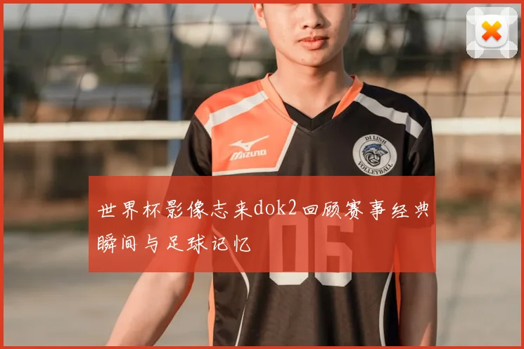 世界杯影像志来dok2回顾赛事经典瞬间与足球记忆