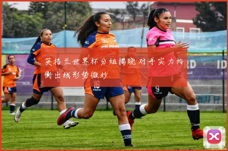 英格兰世界杯分组揭晓 对手实力均衡出线形势微妙