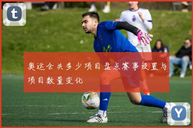 奥运会共多少项目盘点赛事设置与项目数量变化