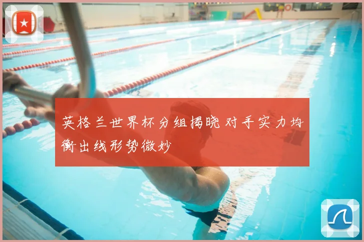 英格兰世界杯分组揭晓 对手实力均衡出线形势微妙