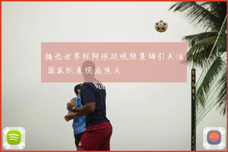 梅西世界杯阿根廷视频集锦引关注 国家队表现成焦点