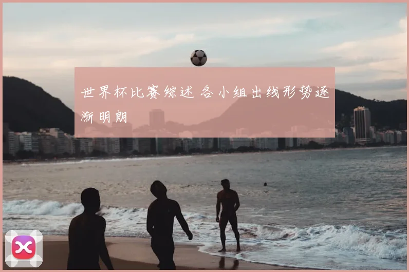 世界杯比赛综述 各小组出线形势逐渐明朗