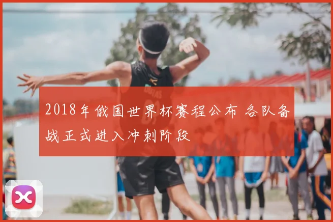 2018年俄国世界杯赛程公布 各队备战正式进入冲刺阶段