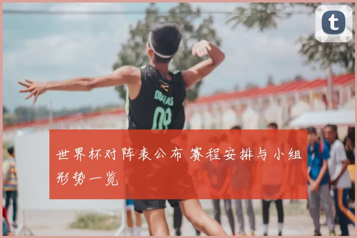 世界杯对阵表公布 赛程安排与小组形势一览