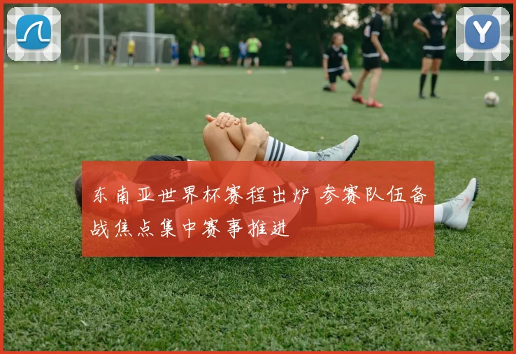 东南亚世界杯赛程出炉 参赛队伍备战焦点集中赛事推进