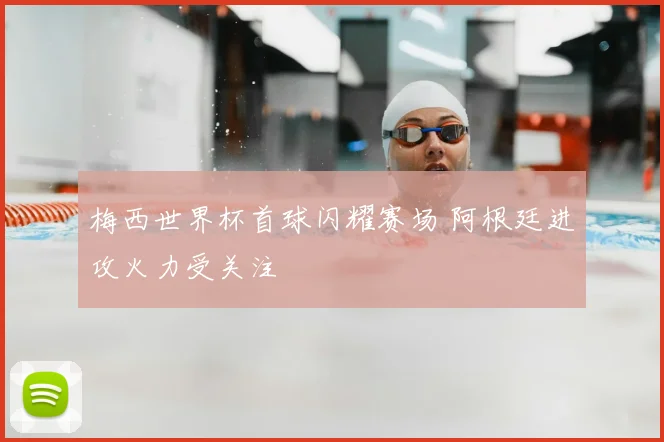 梅西世界杯首球闪耀赛场 阿根廷进攻火力受关注