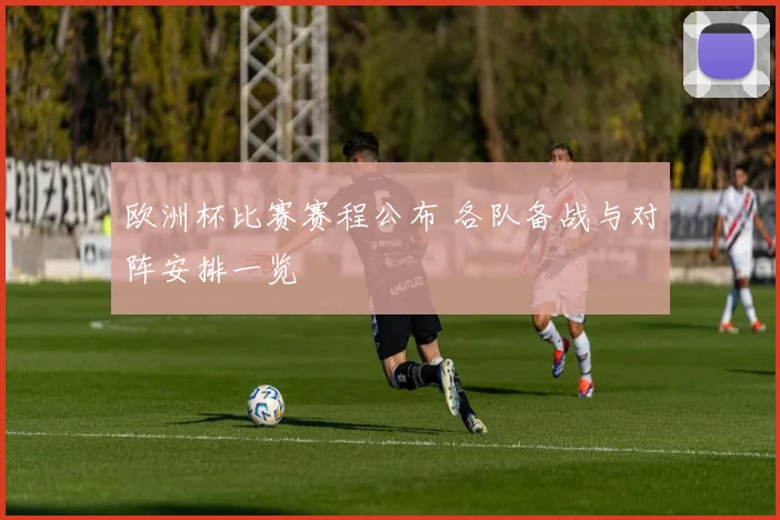 欧洲杯比赛赛程公布 各队备战与对阵安排一览