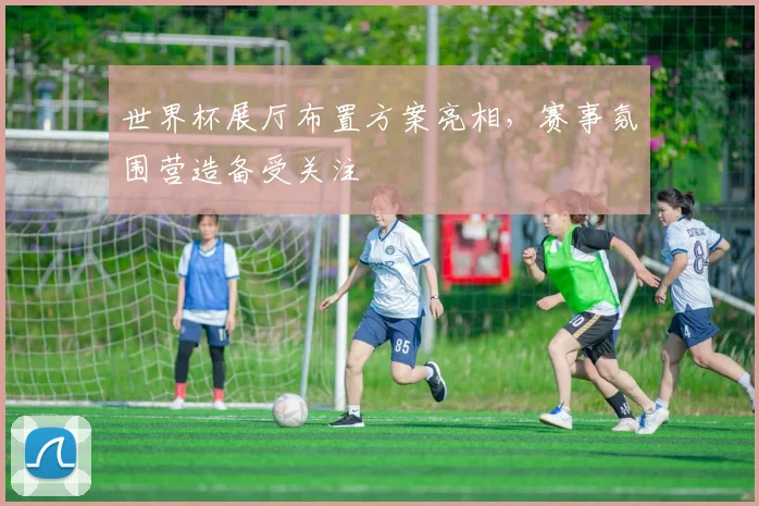 世界杯展厅布置方案亮相，赛事氛围营造备受关注