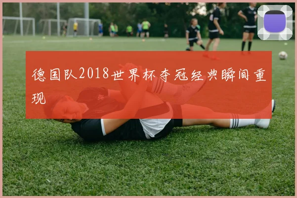 德国队2018世界杯夺冠经典瞬间重现