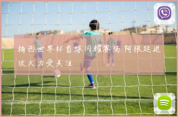 梅西世界杯首球闪耀赛场 阿根廷进攻火力受关注