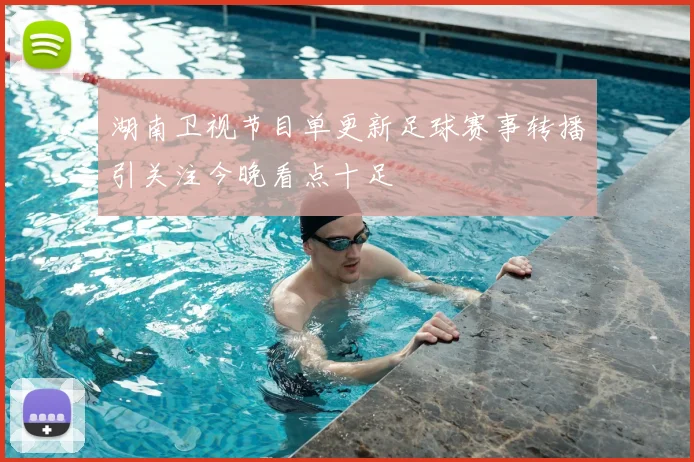 湖南卫视节目单更新足球赛事转播引关注今晚看点十足