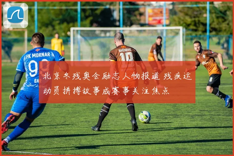 北京冬残奥会励志人物报道 残疾运动员拼搏故事成赛事关注焦点