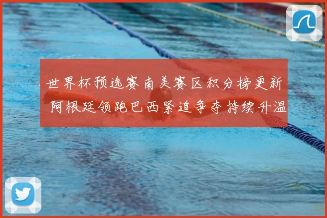 世界杯预选赛南美赛区积分榜更新 阿根廷领跑巴西紧追争夺持续升温