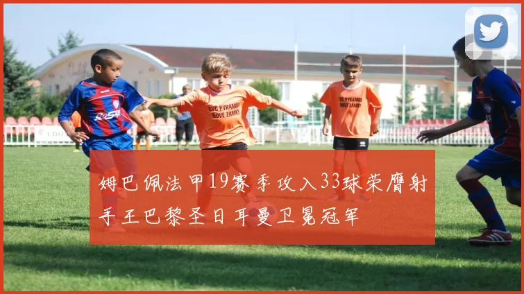 姆巴佩法甲19赛季攻入33球荣膺射手王巴黎圣日耳曼卫冕冠军