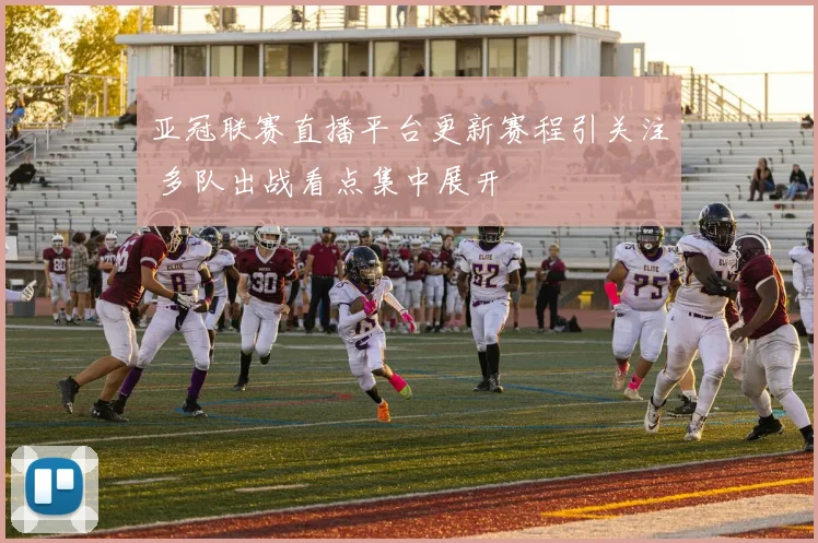 亚冠联赛直播平台更新赛程引关注 多队出战看点集中展开