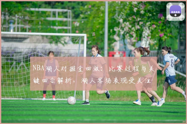 NBA湖人对掘金回放：比赛过程与关键回合解析，湖人客场表现受关注