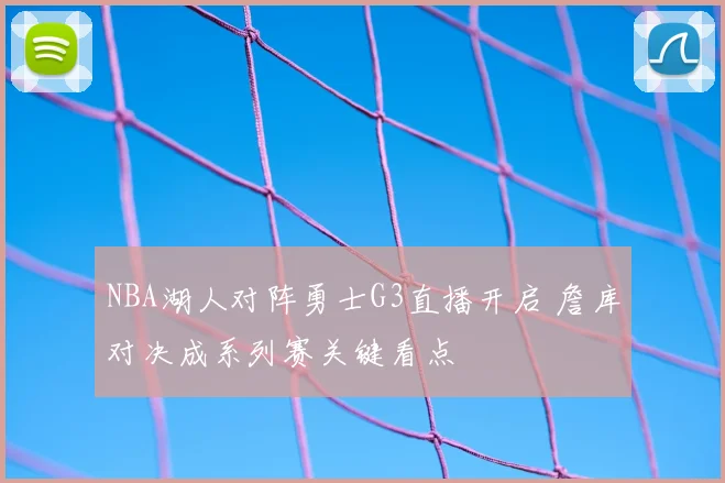 NBA湖人对阵勇士G3直播开启 詹库对决成系列赛关键看点