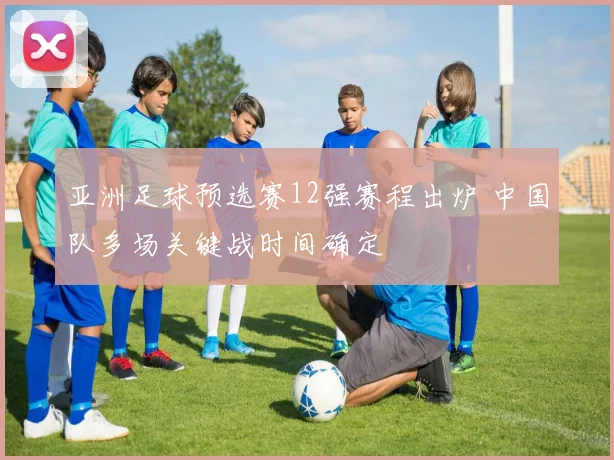 亚洲足球预选赛12强赛程出炉 中国队多场关键战时间确定