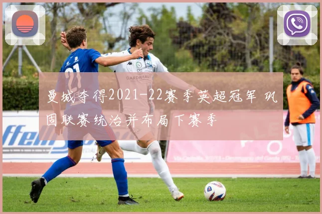 曼城夺得2021-22赛季英超冠军 巩固联赛统治并布局下赛季