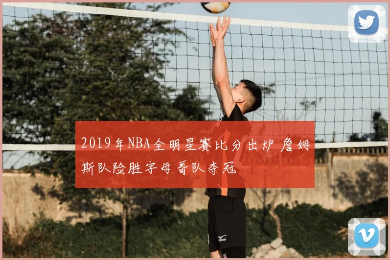 2019年NBA全明星赛比分出炉 詹姆斯队险胜字母哥队夺冠