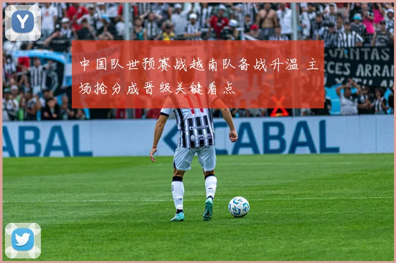 中国队世预赛战越南队备战升温 主场抢分成晋级关键看点