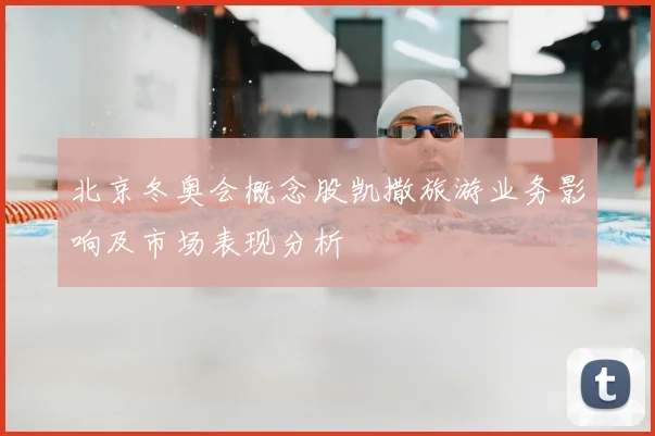 北京冬奥会概念股凯撒旅游业务影响及市场表现分析