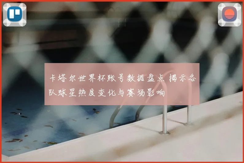卡塔尔世界杯账号数据盘点 揭示各队球星热度变化与赛场影响