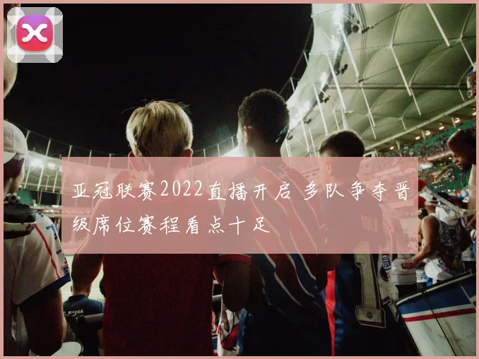 亚冠联赛2022直播开启 多队争夺晋级席位赛程看点十足
