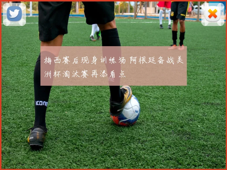 梅西赛后现身训练场 阿根廷备战美洲杯淘汰赛再添看点