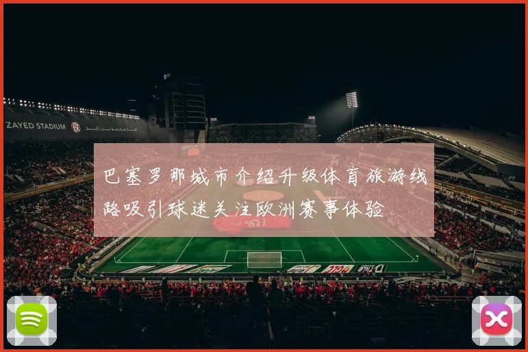 巴塞罗那城市介绍升级体育旅游线路吸引球迷关注欧洲赛事体验