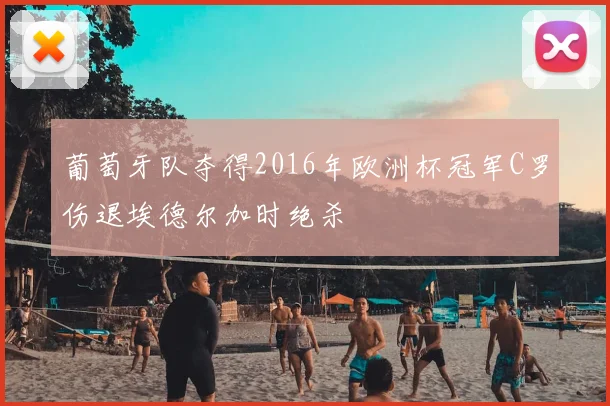 葡萄牙队夺得2016年欧洲杯冠军C罗伤退埃德尔加时绝杀