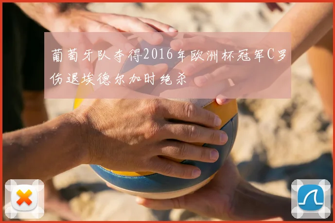 葡萄牙队夺得2016年欧洲杯冠军C罗伤退埃德尔加时绝杀