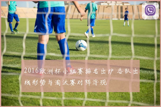 2016欧洲杯小组赛排名出炉 各队出线形势与淘汰赛对阵浮现