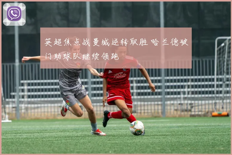 英超焦点战曼城逆转取胜 哈兰德破门助球队继续领跑