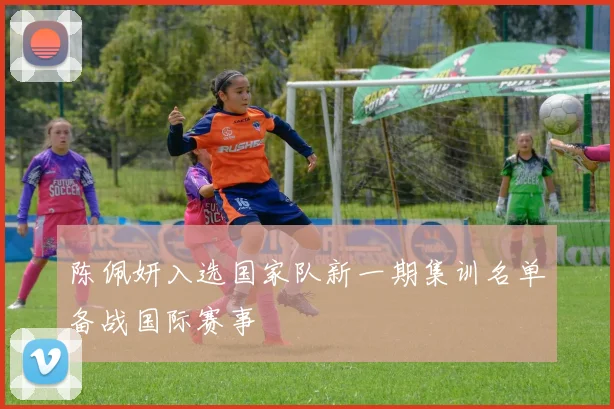 陈佩妍入选国家队新一期集训名单备战国际赛事