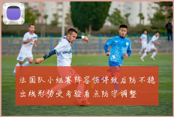 法国队小组赛阵容伤停致后防不稳出线形势受考验看点防守调整