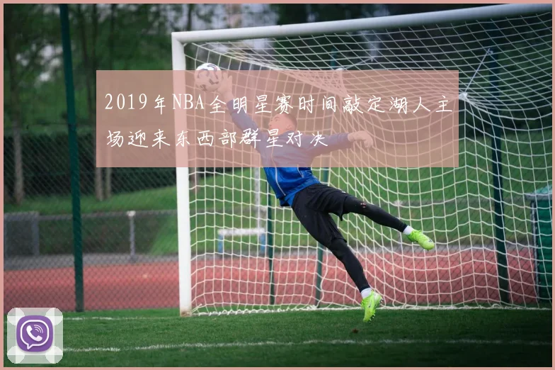 2019年NBA全明星赛时间敲定湖人主场迎来东西部群星对决