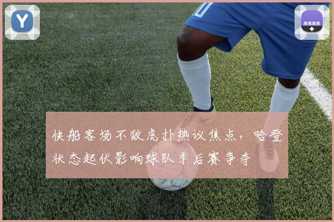 快船客场不敌虎扑热议焦点，哈登状态起伏影响球队季后赛争夺