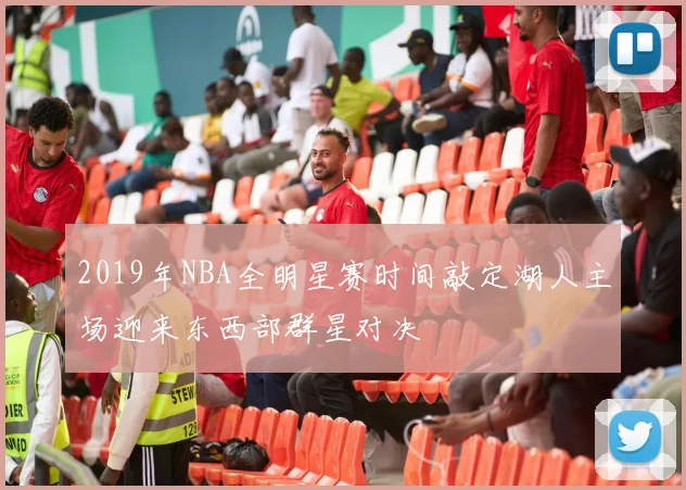 2019年NBA全明星赛时间敲定湖人主场迎来东西部群星对决