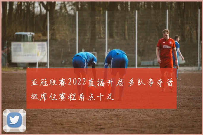 亚冠联赛2022直播开启 多队争夺晋级席位赛程看点十足