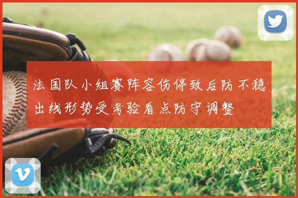 法国队小组赛阵容伤停致后防不稳出线形势受考验看点防守调整