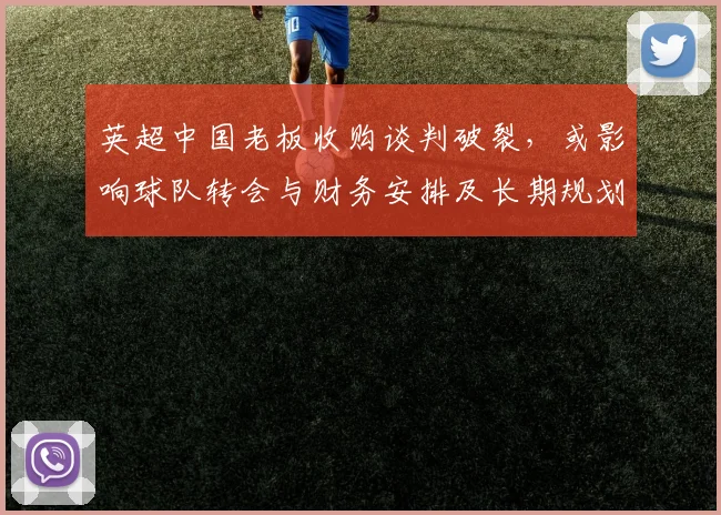 英超中国老板收购谈判破裂，或影响球队转会与财务安排及长期规划