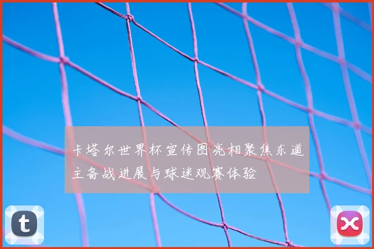 卡塔尔世界杯宣传图亮相聚焦东道主备战进展与球迷观赛体验