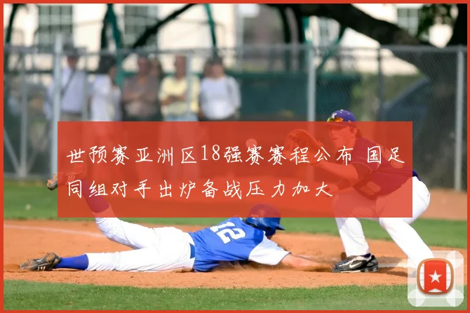 世预赛亚洲区18强赛赛程公布 国足同组对手出炉备战压力加大