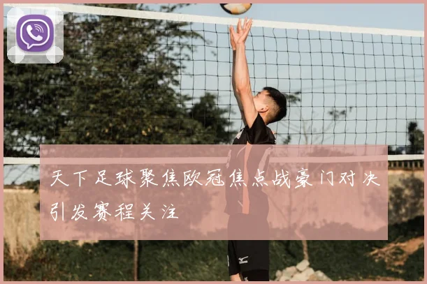 天下足球聚焦欧冠焦点战豪门对决引发赛程关注