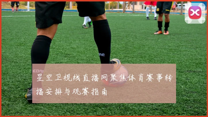 星空卫视线直播网聚焦体育赛事转播安排与观赛指南