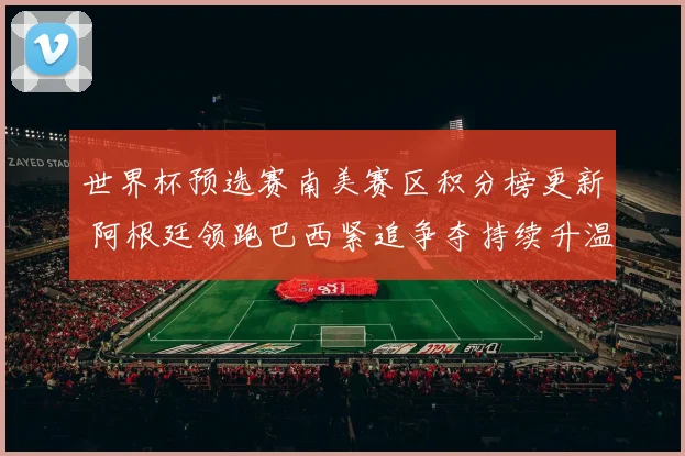 世界杯预选赛南美赛区积分榜更新 阿根廷领跑巴西紧追争夺持续升温