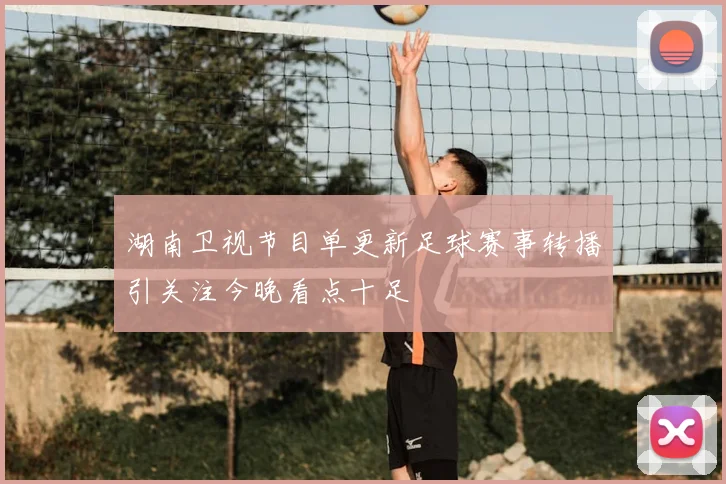 湖南卫视节目单更新足球赛事转播引关注今晚看点十足