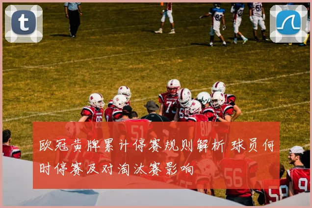 欧冠黄牌累计停赛规则解析 球员何时停赛及对淘汰赛影响