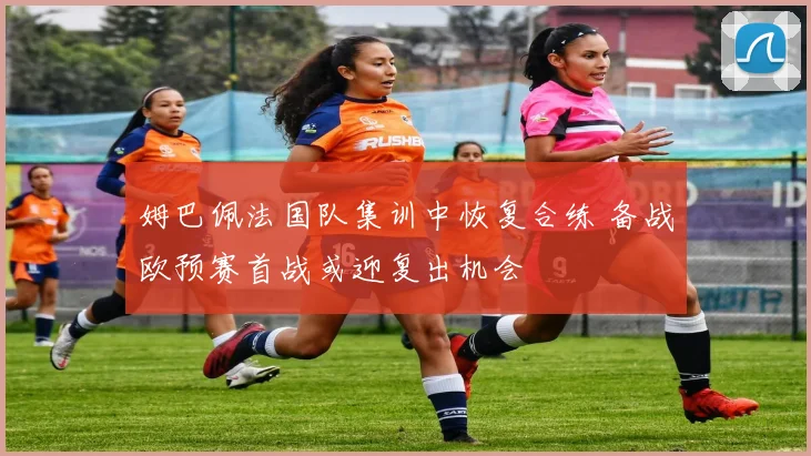 姆巴佩法国队集训中恢复合练 备战欧预赛首战或迎复出机会